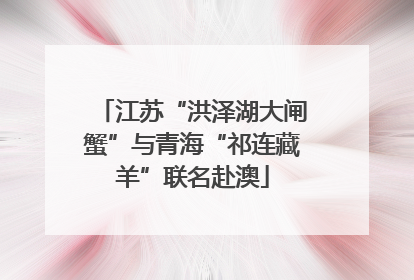 江苏“洪泽湖大闸蟹”与青海“祁连藏羊”联名赴澳