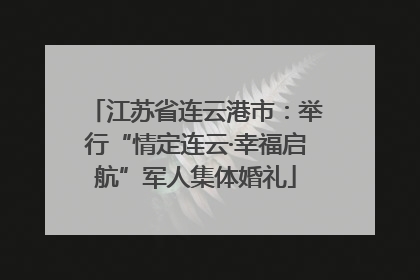 江苏省连云港市：举行“情定连云·幸福启航”军人集体婚礼