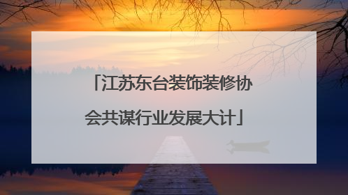 江苏东台装饰装修协会共谋行业发展大计