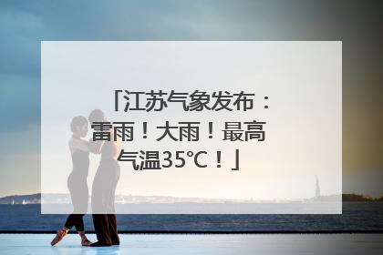 江苏气象发布：雷雨！大雨！最高气温35℃！