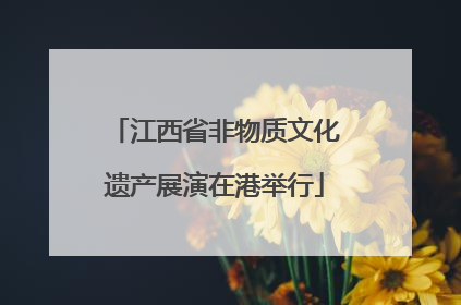 江西省非物质文化遗产展演在港举行