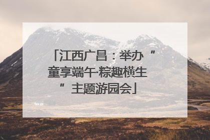 江西广昌：举办“童享端午·粽趣横生”主题游园会