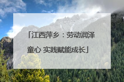 江西萍乡：劳动润泽童心 实践赋能成长