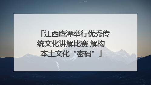 江西鹰潭举行优秀传统文化讲解比赛 解构本土文化“密码”