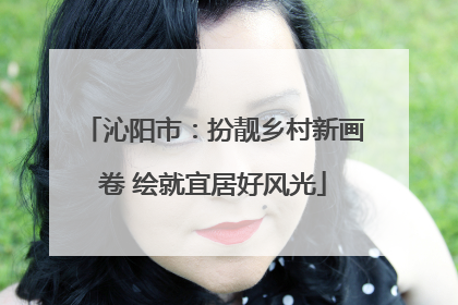 沁阳市：扮靓乡村新画卷 绘就宜居好风光