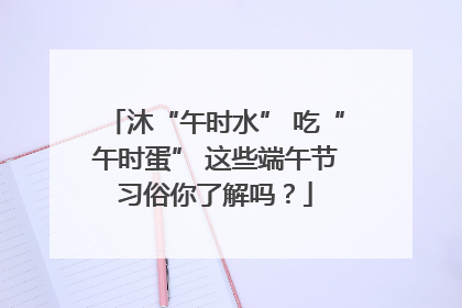 沐“午时水” 吃“午时蛋” 这些端午节习俗你了解吗？