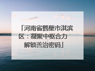 河南省鹤壁市淇滨区：凝聚中枢合力 解锁善治密码