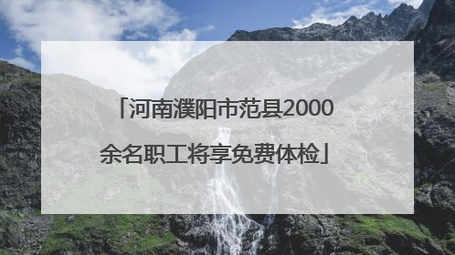 河南濮阳市范县2000余名职工将享免费体检
