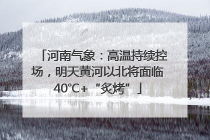 河南气象：高温持续控场，明天黄河以北将面临40℃+“炙烤”