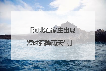 河北石家庄出现短时强降雨天气