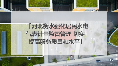 河北衡水强化居民水电气表计量监督管理 切实提高服务质量和水平