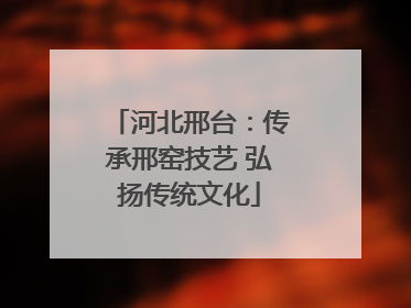 河北邢台：传承邢窑技艺 弘扬传统文化