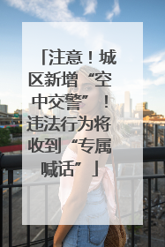 注意！城区新增“空中交警”！违法行为将收到“专属喊话”