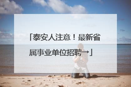泰安人注意！最新省属事业单位招聘→