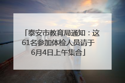 泰安市教育局通知：这61名参加体检人员请于6月4日上午集合