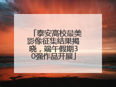 泰安高校最美影像征集结果揭晓，端午假期30强作品开展