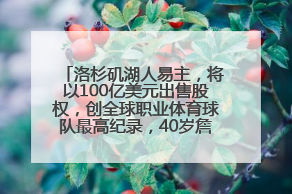 洛杉矶湖人易主，将以100亿美元出售股权，创全球职业体育球队最高纪录，40岁詹姆斯：还没打算退役
