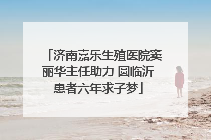 济南嘉乐生殖医院窦丽华主任助力 圆临沂患者六年求子梦