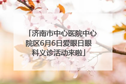 济南市中心医院中心院区6月6日爱眼日眼科义诊活动来啦