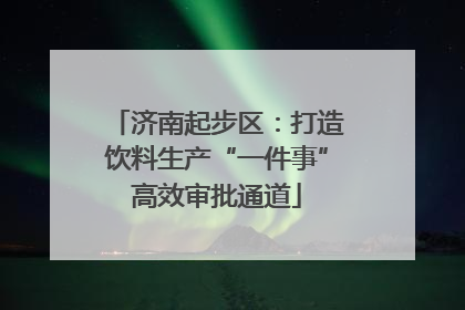 济南起步区：打造饮料生产“一件事”高效审批通道