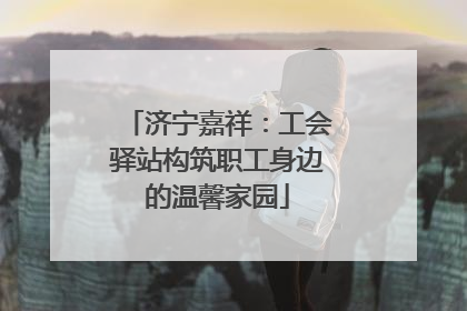 济宁嘉祥：工会驿站构筑职工身边的温馨家园