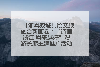 浙粤双城共绘文旅融合新画卷：“诗画浙江 粤来越好”漫游长廊主题推广活动在广州花城汇启幕