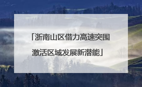 浙南山区借力高速突围 激活区域发展新潜能