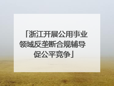 浙江开展公用事业领域反垄断合规辅导 促公平竞争