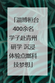 淄博桓台400余名学子赴青州研学 沉浸体验点燃科技梦想