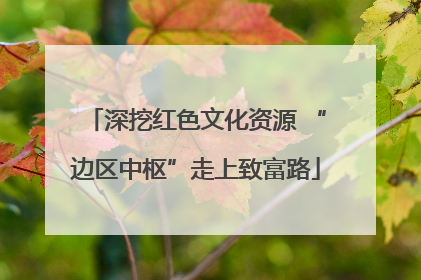 深挖红色文化资源 “边区中枢”走上致富路