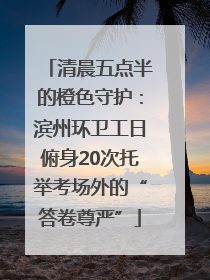 清晨五点半的橙色守护：滨州环卫工日俯身20次托举考场外的“答卷尊严”