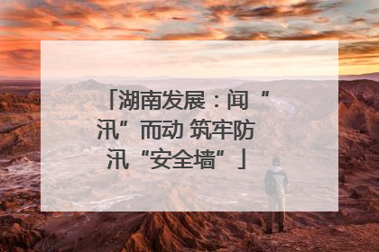 湖南发展：闻“汛”而动 筑牢防汛“安全墙”