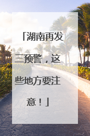 湖南再发三预警，这些地方要注意！
