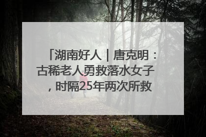 湖南好人｜唐克明：古稀老人勇救落水女子，时隔25年两次所救竟是同一人！