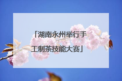 湖南永州举行手工制茶技能大赛
