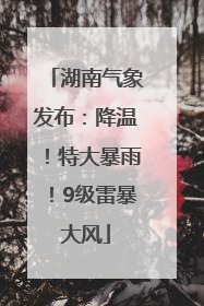 湖南气象发布：降温！特大暴雨！9级雷暴大风