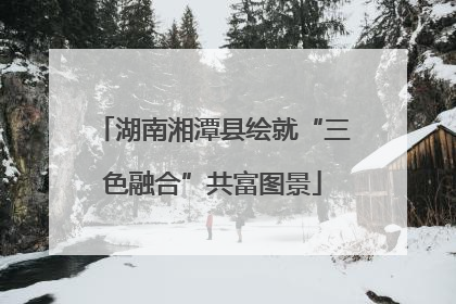 湖南湘潭县绘就“三色融合”共富图景