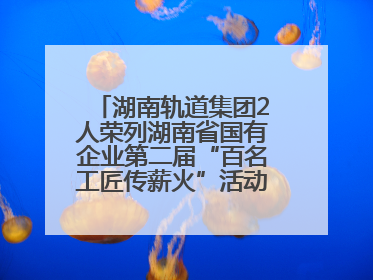 湖南轨道集团2人荣列湖南省国有企业第二届“百名工匠传薪火”活动“国企工匠”人才宣传名单