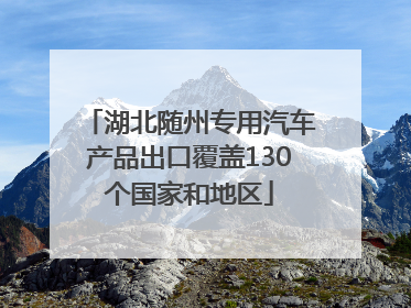 湖北随州专用汽车产品出口覆盖130个国家和地区