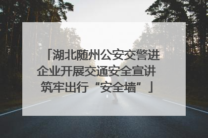 湖北随州公安交警进企业开展交通安全宣讲筑牢出行“安全墙”