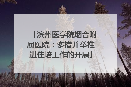 滨州医学院烟合附属医院：多措并举推进住培工作的开展