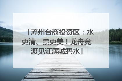 漳州台商投资区：水更清、景更美！龙舟竞渡见证满城碧水