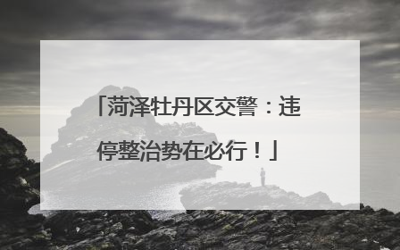 菏泽牡丹区交警：违停整治势在必行！