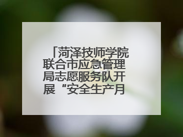 菏泽技师学院联合市应急管理局志愿服务队开展“安全生产月”主题活动