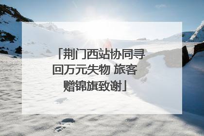荆门西站协同寻回万元失物 旅客赠锦旗致谢