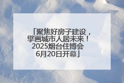 聚焦好房子建设，擘画城市人居未来！2025烟台住博会6月20日开幕