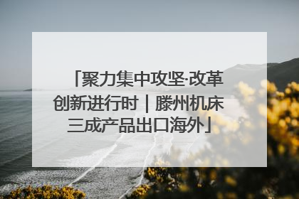 聚力集中攻坚·改革创新进行时｜滕州机床三成产品出口海外