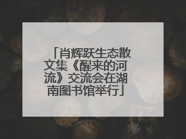 肖辉跃生态散文集《醒来的河流》交流会在湖南图书馆举行
