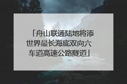 舟山联通陆地将添世界最长海底双向六车道高速公路隧道
