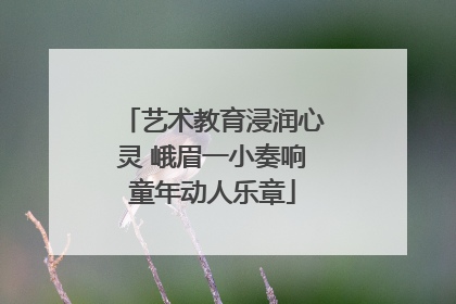 艺术教育浸润心灵 峨眉一小奏响童年动人乐章